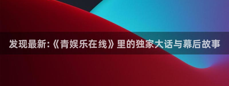 百达娱乐：发现最新:《青娱乐在线》里的独家大话与幕后故事