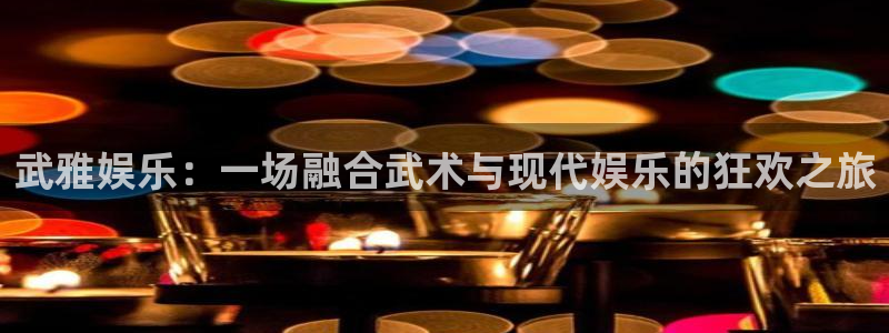 百达娱乐：武雅娱乐：一场融合武术与现代娱乐的狂欢之旅