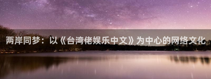 百达娱乐：两岸同梦：以《台湾佬娱乐中文》为中心的网络文化